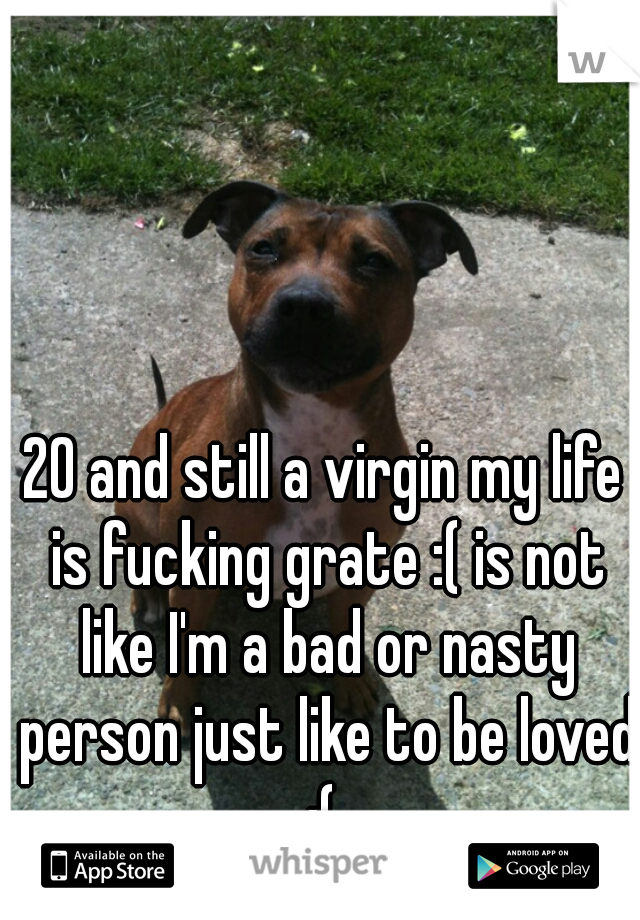 20 and still a virgin my life is fucking grate :( is not like I'm a bad or nasty person just like to be loved :( 