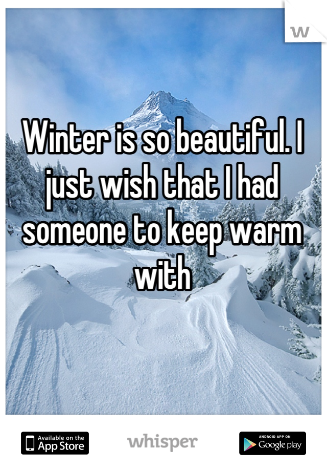 Winter is so beautiful. I just wish that I had someone to keep warm with
