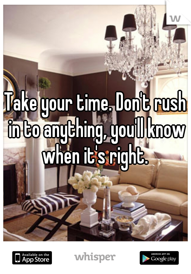 Take your time. Don't rush in to anything, you'll know when it's right. 
