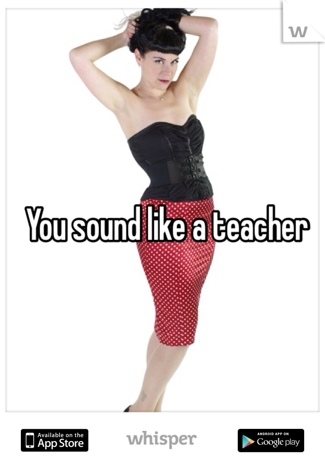 You sound like a teacher 