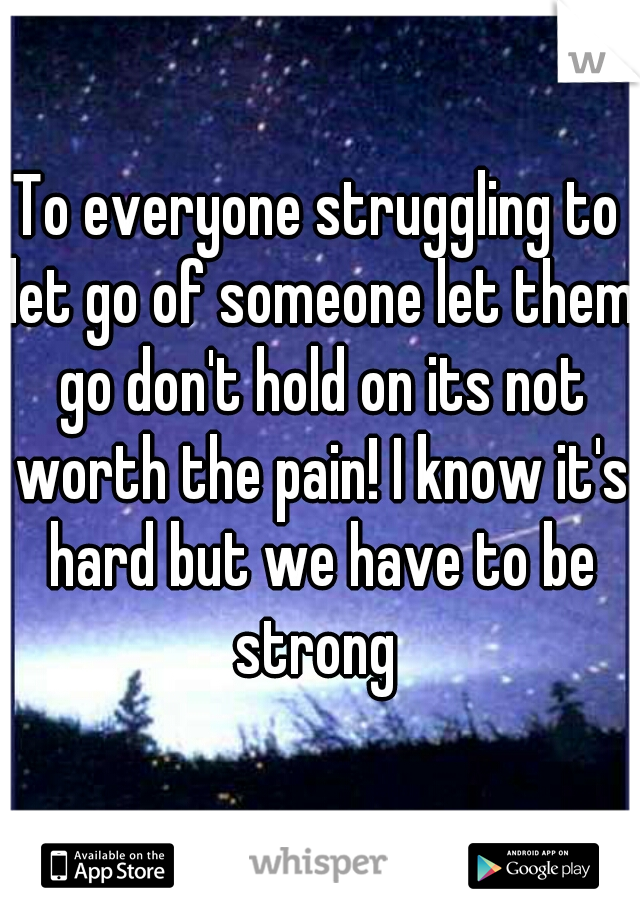 To everyone struggling to let go of someone let them go don't hold on its not worth the pain! I know it's hard but we have to be strong 