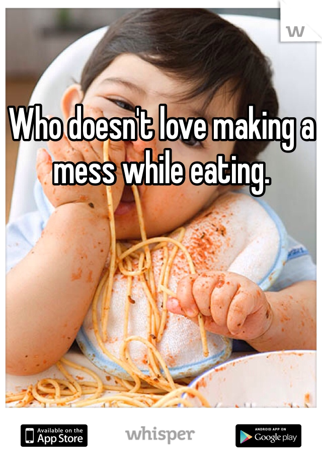 Who doesn't love making a mess while eating.