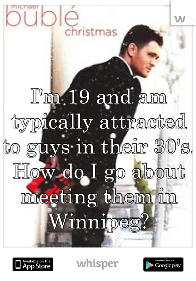 I'm 19 and am typically attracted to guys in their 30's. How do I go about meeting them in Winnipeg?