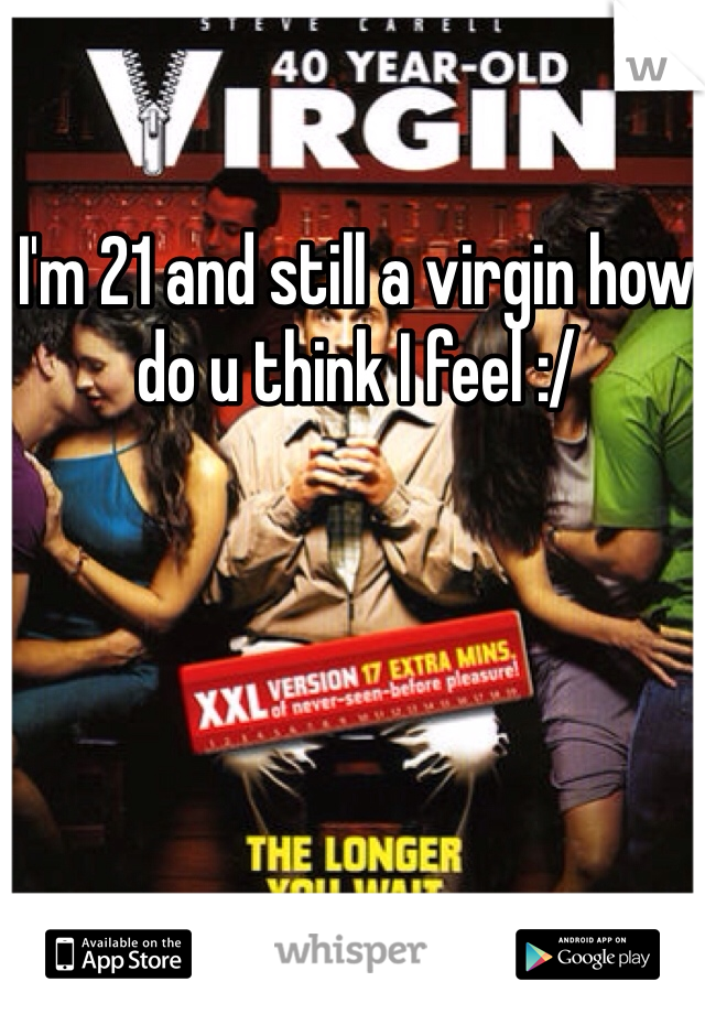 I'm 21 and still a virgin how do u think I feel :/ 