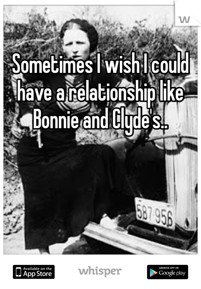 Sometimes I wish I could have a relationship like Bonnie and Clyde's.. 