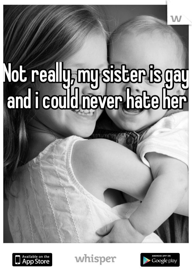 Not really, my sister is gay and i could never hate her