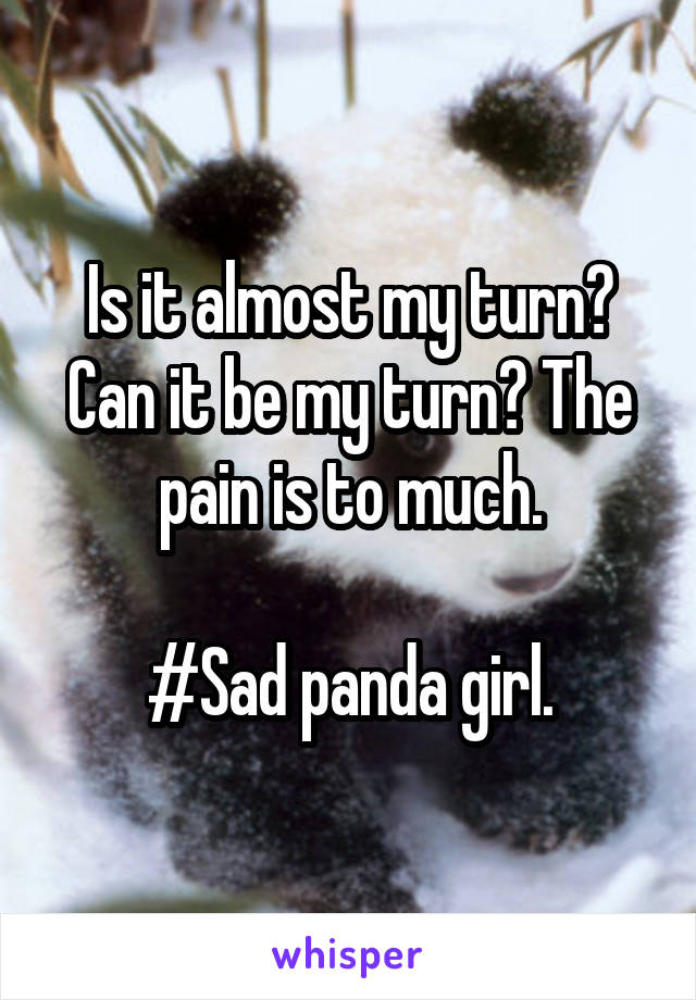 Is it almost my turn? Can it be my turn? The pain is to much.

#Sad panda girl.