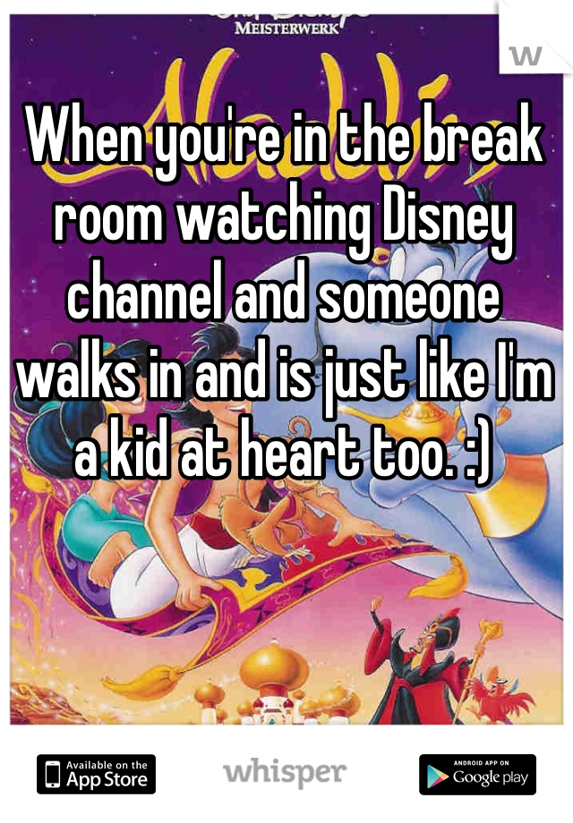 When you're in the break room watching Disney channel and someone walks in and is just like I'm a kid at heart too. :) 