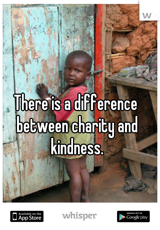 There is a difference between charity and kindness.