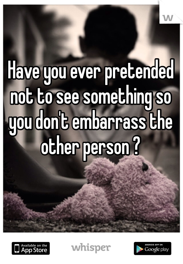 Have you ever pretended not to see something so you don't embarrass the other person ?  