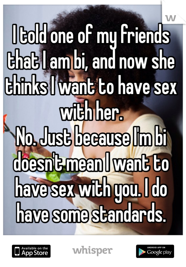 I told one of my friends that I am bi, and now she thinks I want to have sex with her. 
No. Just because I'm bi doesn't mean I want to have sex with you. I do have some standards.