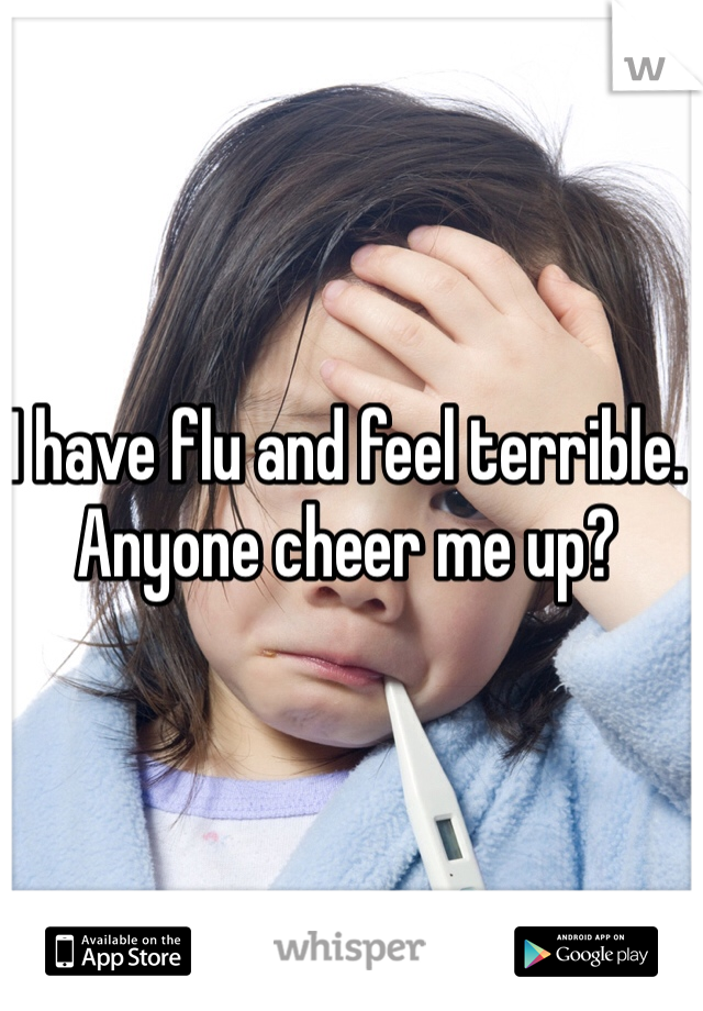 I have flu and feel terrible. 
Anyone cheer me up? 