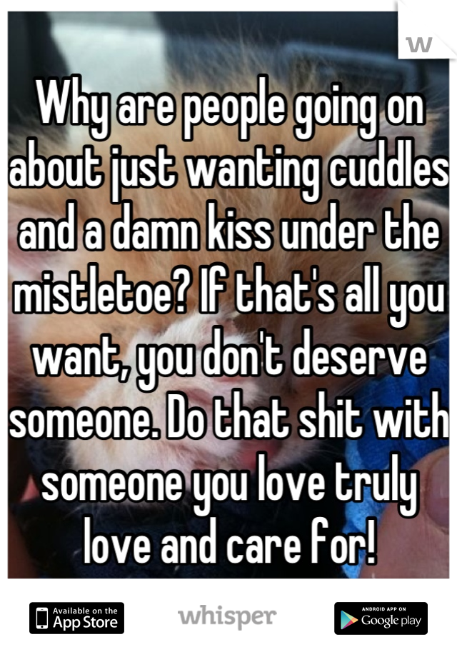 Why are people going on about just wanting cuddles and a damn kiss under the mistletoe? If that's all you want, you don't deserve someone. Do that shit with someone you love truly love and care for!