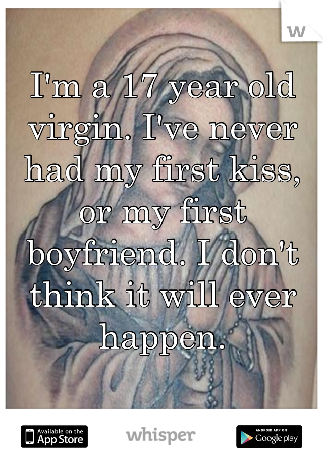 I'm a 17 year old virgin. I've never had my first kiss, or my first boyfriend. I don't think it will ever happen. 