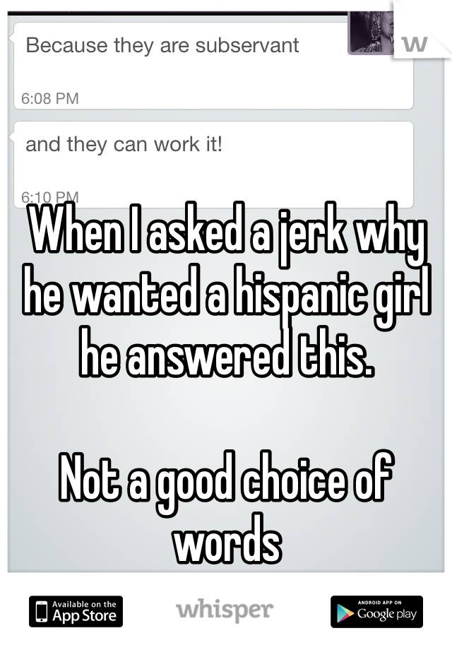 When I asked a jerk why he wanted a hispanic girl he answered this.

Not a good choice of words
...z...