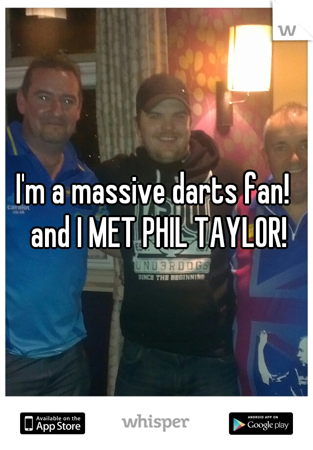 I'm a massive darts fan!  and I MET PHIL TAYLOR!