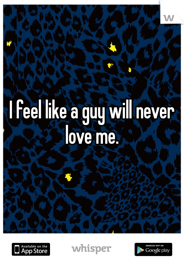 I feel like a guy will never love me. 