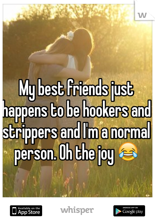 My best friends just happens to be hookers and strippers and I'm a normal person. Oh the joy 😂