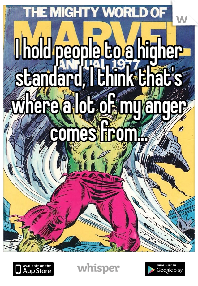 I hold people to a higher standard, I think that's where a lot of my anger comes from...