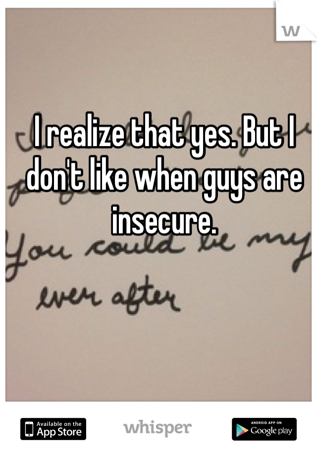 I realize that yes. But I don't like when guys are insecure. 