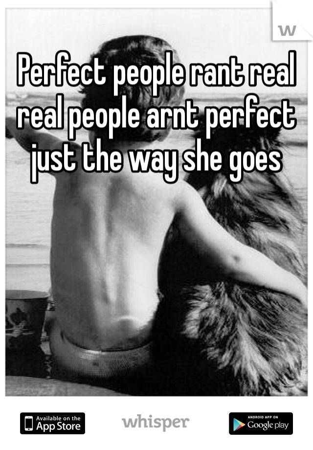 Perfect people rant real real people arnt perfect just the way she goes
