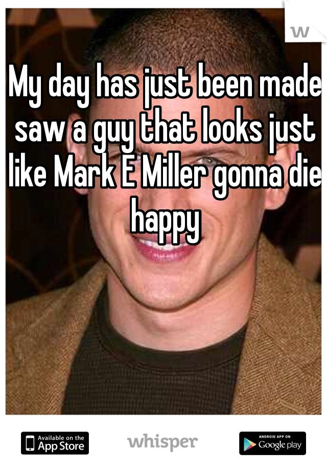 My day has just been made saw a guy that looks just like Mark E Miller gonna die happy