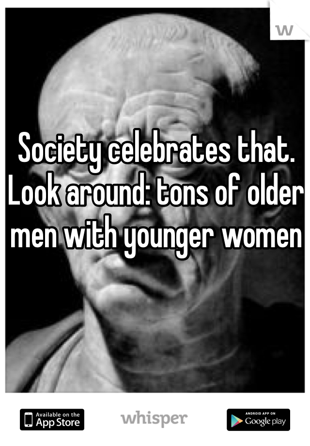 Society celebrates that. Look around: tons of older men with younger women