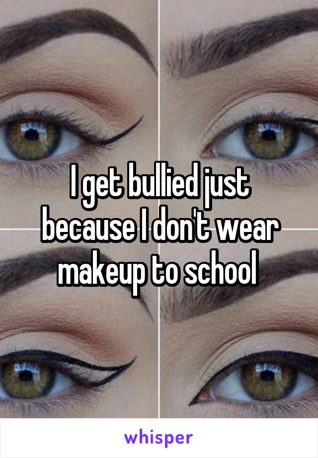 I get bullied just because I don't wear makeup to school 