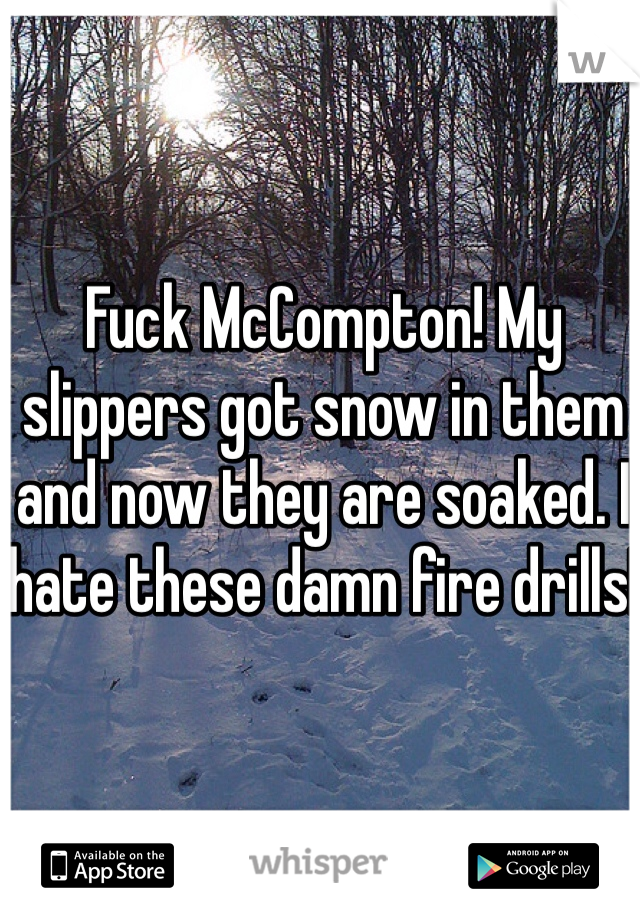 Fuck McCompton! My slippers got snow in them and now they are soaked. I hate these damn fire drills!