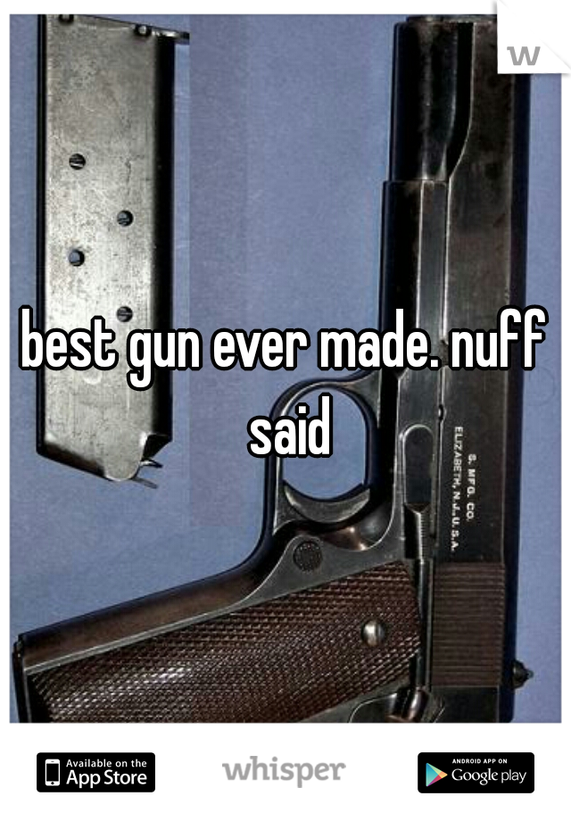 best gun ever made. nuff said