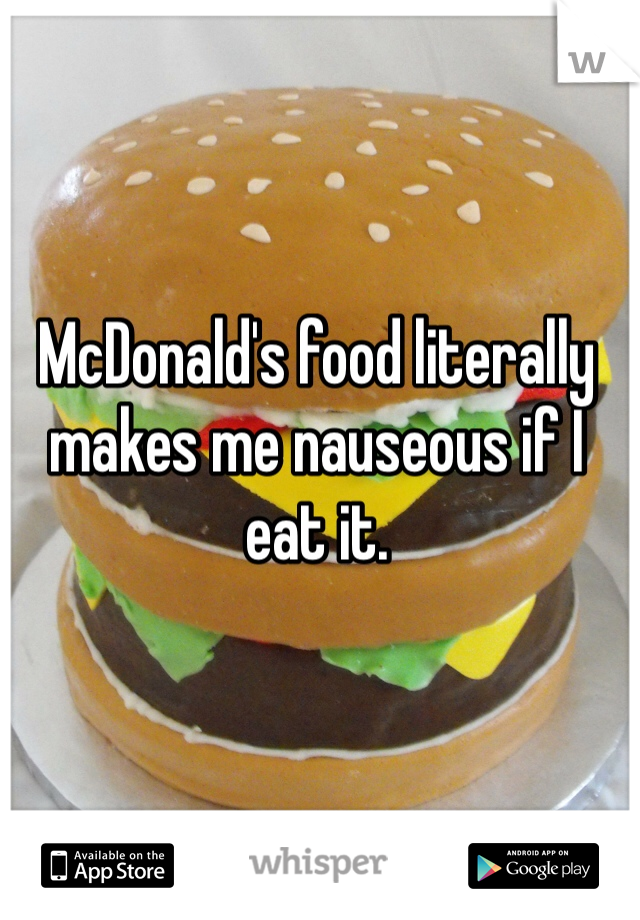 McDonald's food literally makes me nauseous if I eat it. 