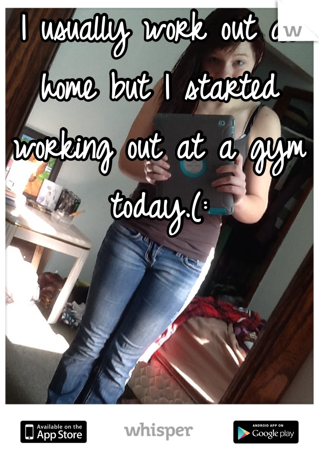 I usually work out at home but I started working out at a gym today.(: