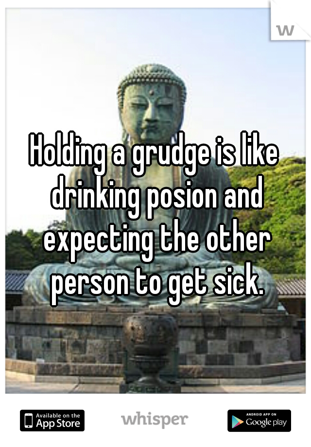 Holding a grudge is like drinking posion and expecting the other person to get sick.