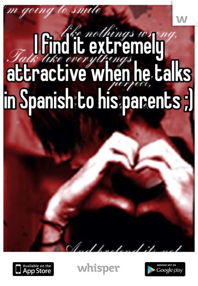 I find it extremely attractive when he talks in Spanish to his parents ;)