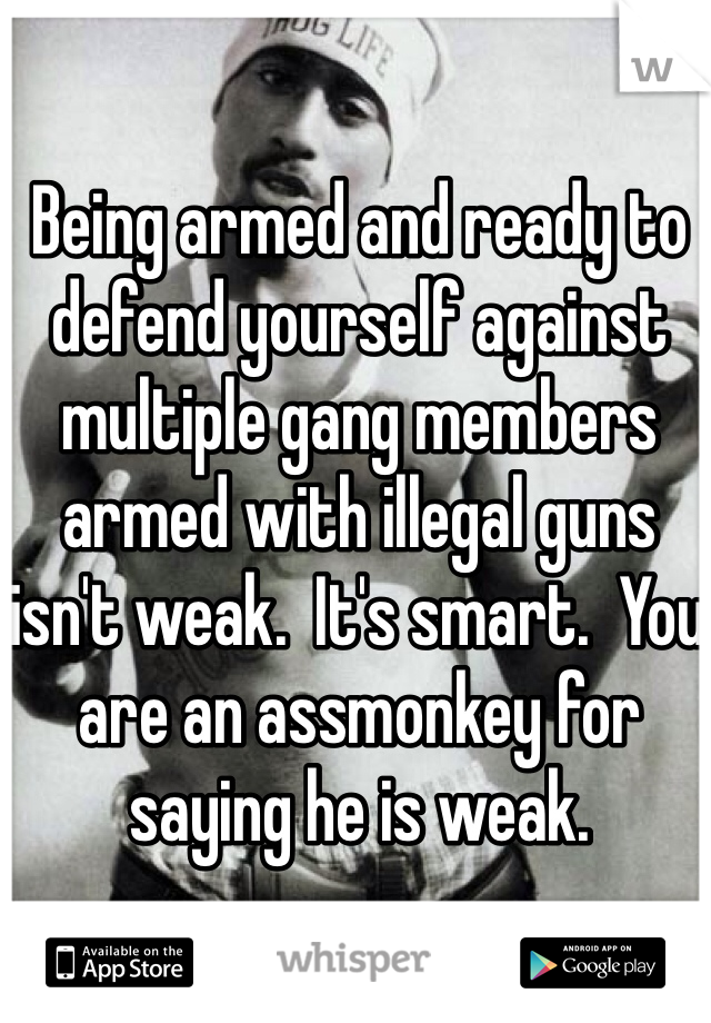 Being armed and ready to defend yourself against multiple gang members armed with illegal guns isn't weak.  It's smart.  You are an assmonkey for saying he is weak. 