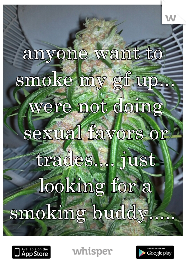 anyone want to smoke my gf up... were not doing sexual favors or trades.... just looking for a smoking buddy..... 