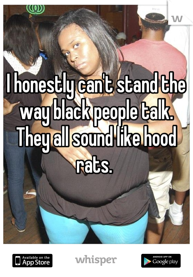 I honestly can't stand the way black people talk. They all sound like hood rats. 
