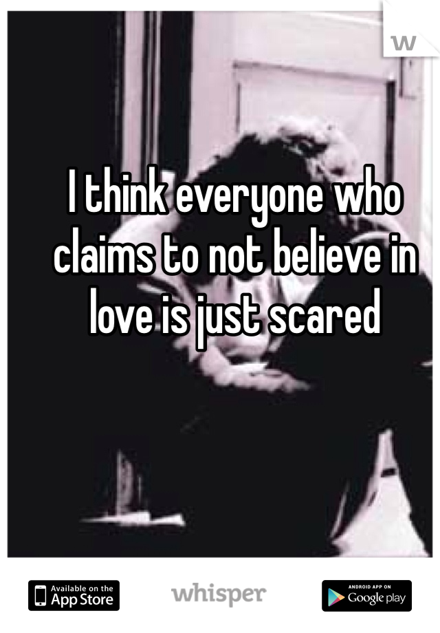 I think everyone who claims to not believe in love is just scared 