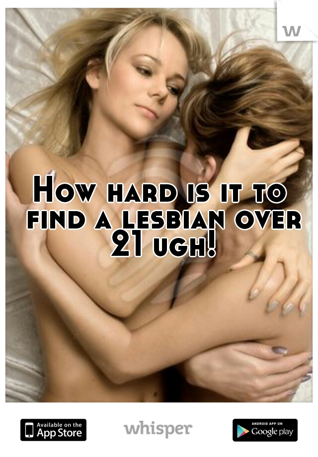 How hard is it to find a lesbian over 21 ugh!