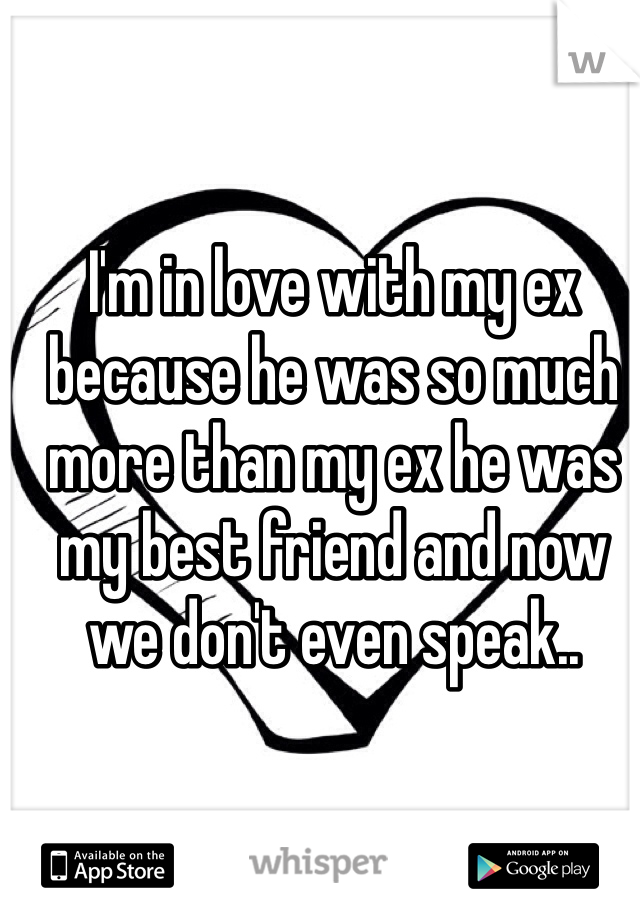 I'm in love with my ex because he was so much more than my ex he was my best friend and now we don't even speak..