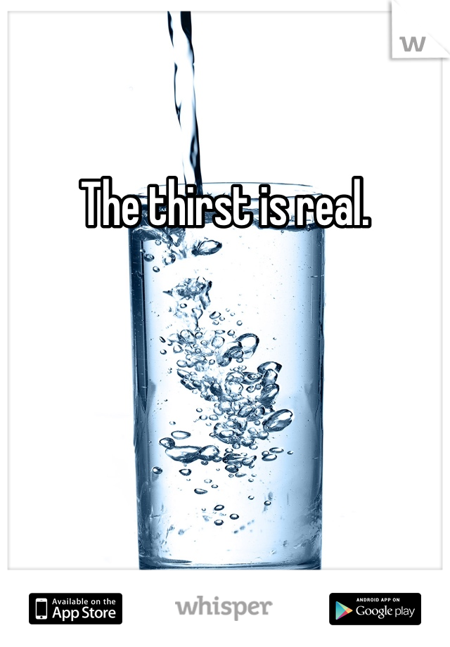 The thirst is real. 
