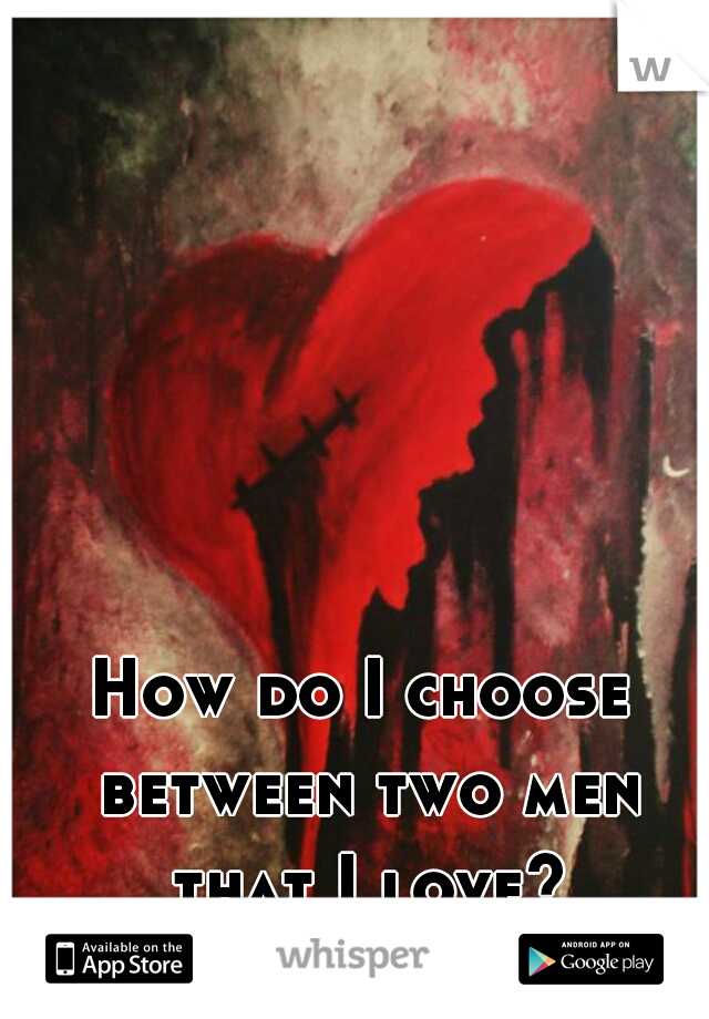 How do I choose between two men that I love?