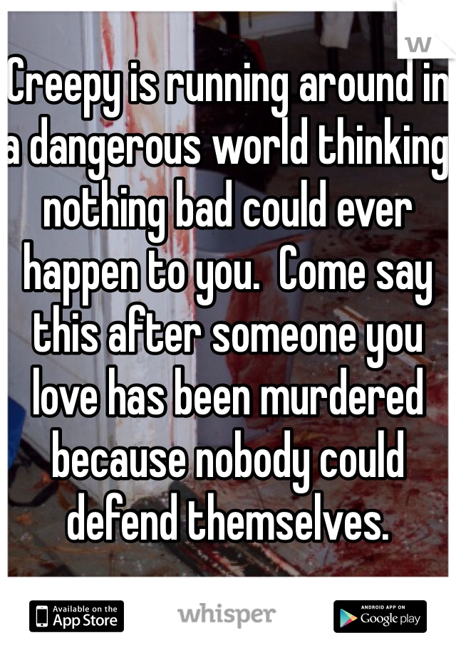 Creepy is running around in a dangerous world thinking nothing bad could ever happen to you.  Come say this after someone you love has been murdered because nobody could defend themselves. 