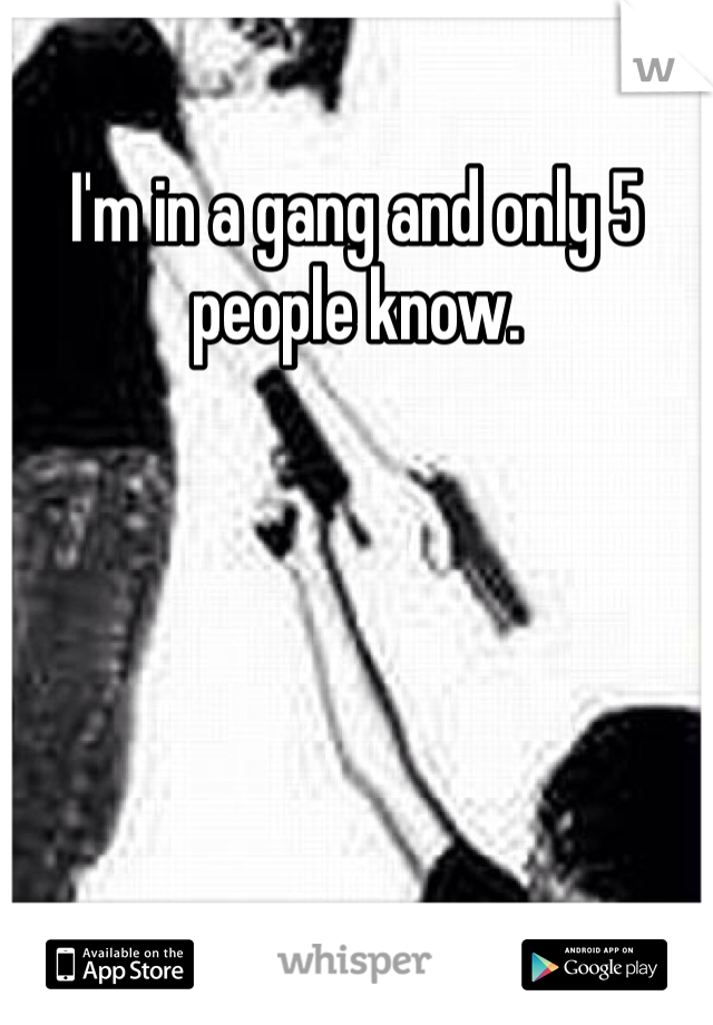 I'm in a gang and only 5 people know. 