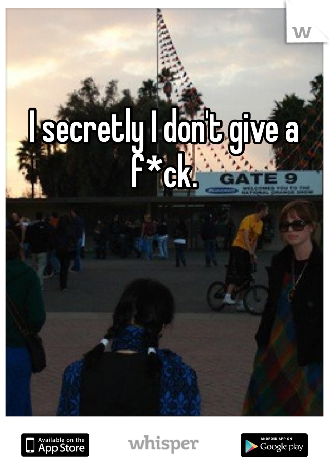I secretly I don't give a f*ck. 