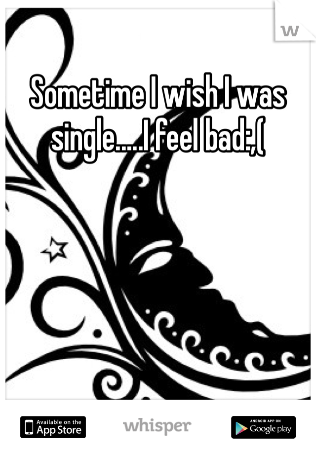 Sometime I wish I was single.....I feel bad:,( 