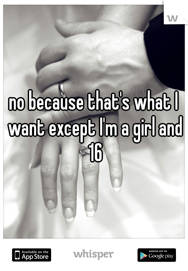 no because that's what I want except I'm a girl and 16