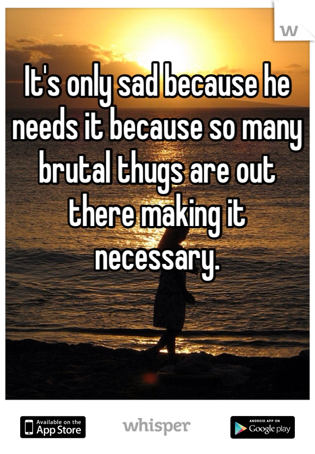 It's only sad because he needs it because so many brutal thugs are out there making it necessary. 