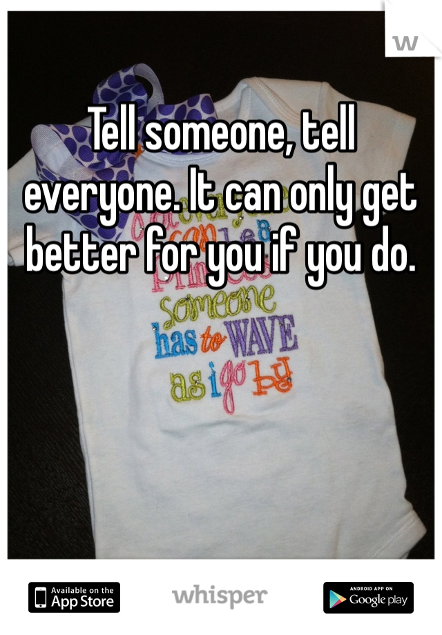 
Tell someone, tell everyone. It can only get better for you if you do.