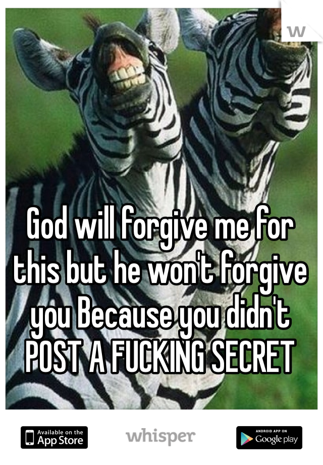 God will forgive me for this but he won't forgive you Because you didn't POST A FUCKING SECRET 